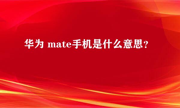 华为 mate手机是什么意思？