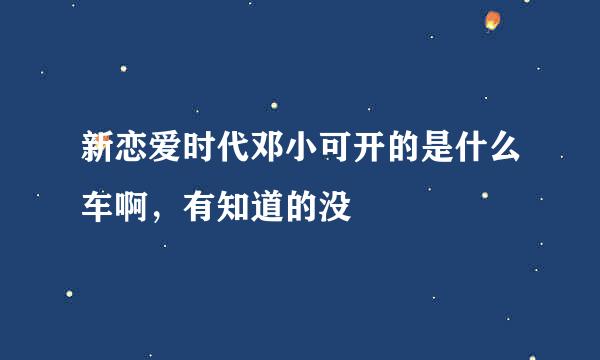 新恋爱时代邓小可开的是什么车啊，有知道的没