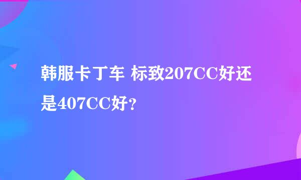 韩服卡丁车 标致207CC好还是407CC好？