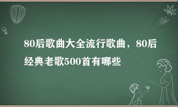 80后歌曲大全流行歌曲，80后经典老歌500首有哪些