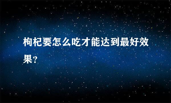 枸杞要怎么吃才能达到最好效果？