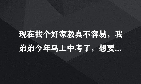 现在找个好家教真不容易，我弟弟今年马上中考了，想要找一位一对一上门家教，突击学习一下请各位介绍下！