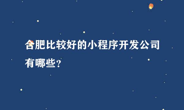 合肥比较好的小程序开发公司有哪些？