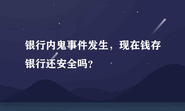 银行内鬼事件发生，现在钱存银行还安全吗？