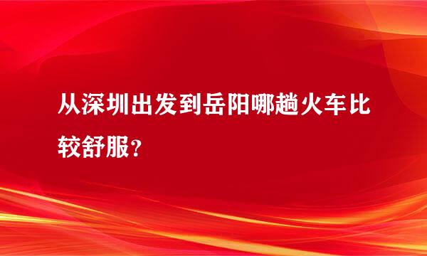 从深圳出发到岳阳哪趟火车比较舒服？