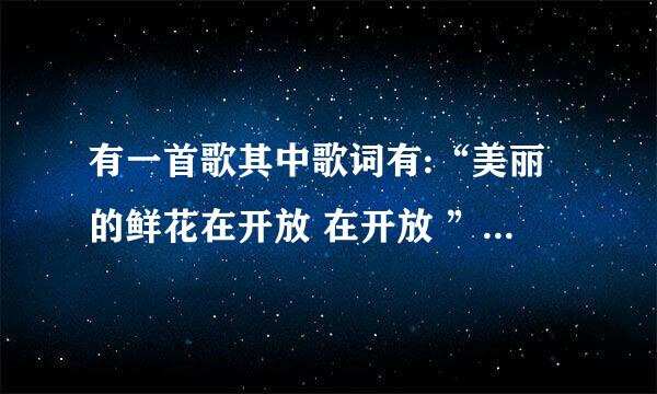 有一首歌其中歌词有:“美丽的鲜花在开放 在开放 ”这首歌歌名是什么？