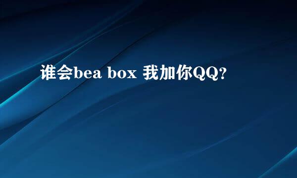 谁会bea box 我加你QQ？