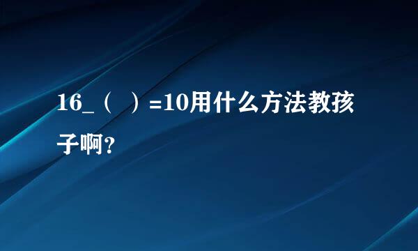 16_（ ）=10用什么方法教孩子啊？