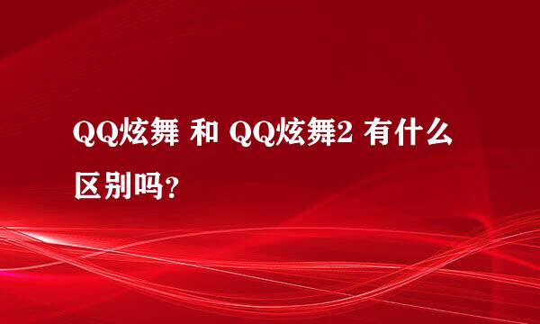 QQ炫舞 和 QQ炫舞2 有什么区别吗？