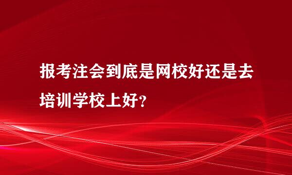 报考注会到底是网校好还是去培训学校上好？