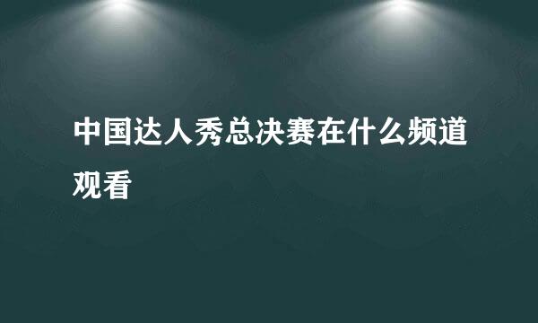 中国达人秀总决赛在什么频道观看