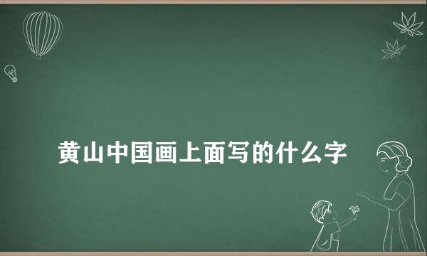 
黄山中国画上面写的什么字
