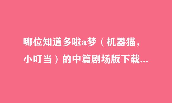 哪位知道多啦a梦（机器猫，小叮当）的中篇剧场版下载地址啊？