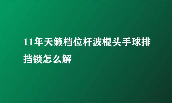 11年天籁档位杆波棍头手球排挡锁怎么解