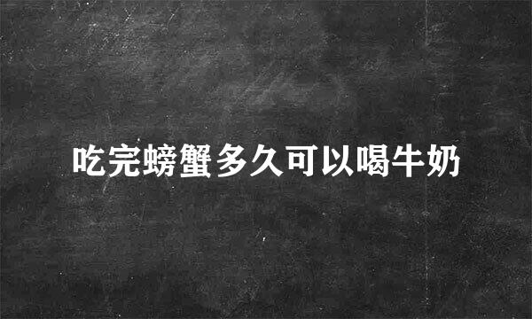 吃完螃蟹多久可以喝牛奶