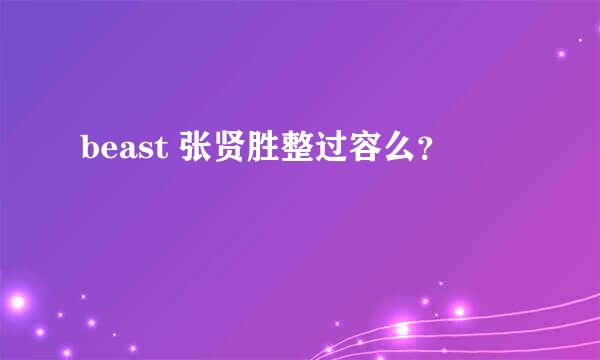 beast 张贤胜整过容么？