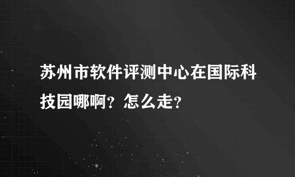 苏州市软件评测中心在国际科技园哪啊？怎么走？