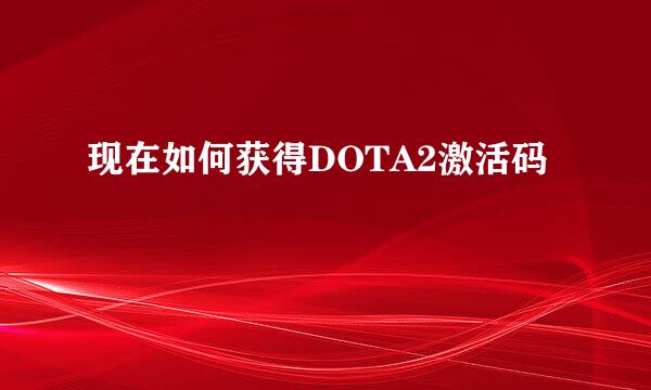 现在如何获得DOTA2激活码