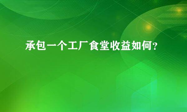 承包一个工厂食堂收益如何？