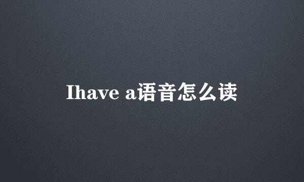 Ihave a语音怎么读