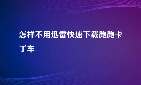 怎样不用迅雷快速下载跑跑卡丁车