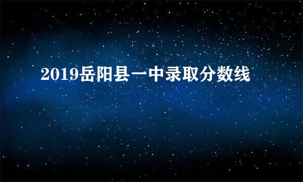 2019岳阳县一中录取分数线