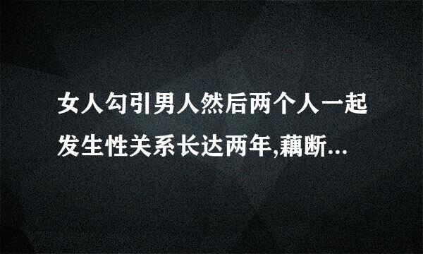 女人勾引男人然后两个人一起发生性关系长达两年,藕断丝连三年,女人犯法吗？