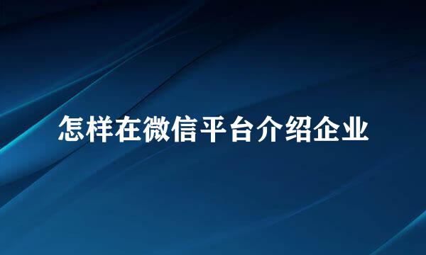 怎样在微信平台介绍企业