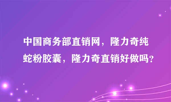 中国商务部直销网，隆力奇纯蛇粉胶囊，隆力奇直销好做吗？