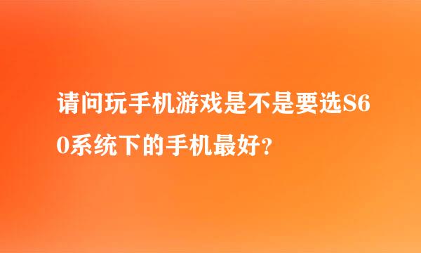 请问玩手机游戏是不是要选S60系统下的手机最好？