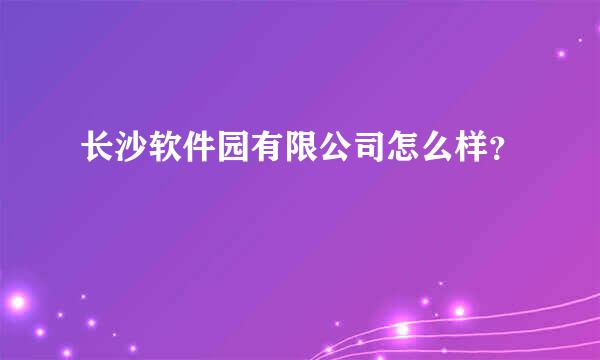 长沙软件园有限公司怎么样？