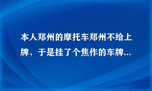 本人郑州的摩托车郑州不给上牌，于是挂了个焦作的车牌，如果在郑州市区禁摩闯禁行，处罚跟本地车牌处罚一