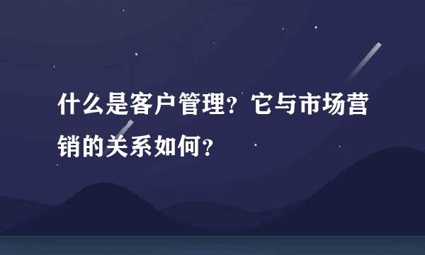 什么是客户管理？它与市场营销的关系如何？