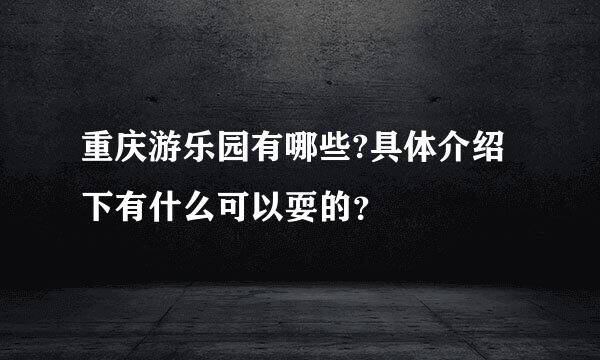 重庆游乐园有哪些?具体介绍下有什么可以耍的？