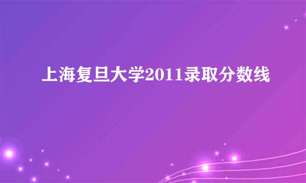 上海复旦大学2011录取分数线