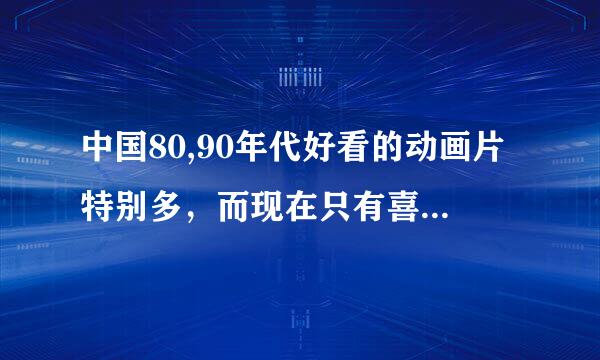 中国80,90年代好看的动画片特别多，而现在只有喜羊羊与灰太狼，为什么中国动画片水平反而退步了？