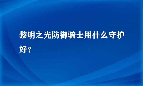 黎明之光防御骑士用什么守护好？