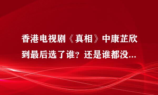 香港电视剧《真相》中康芷欣到最后选了谁？还是谁都没选？紧急><~~~~~~~~~