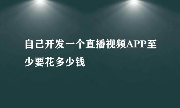 自己开发一个直播视频APP至少要花多少钱