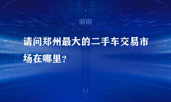 请问郑州最大的二手车交易市场在哪里？