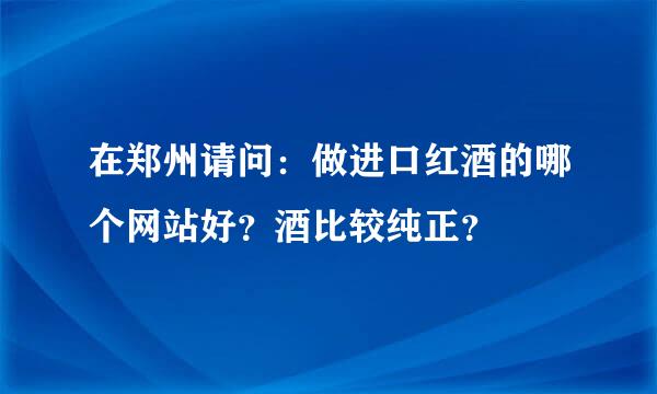 在郑州请问：做进口红酒的哪个网站好？酒比较纯正？