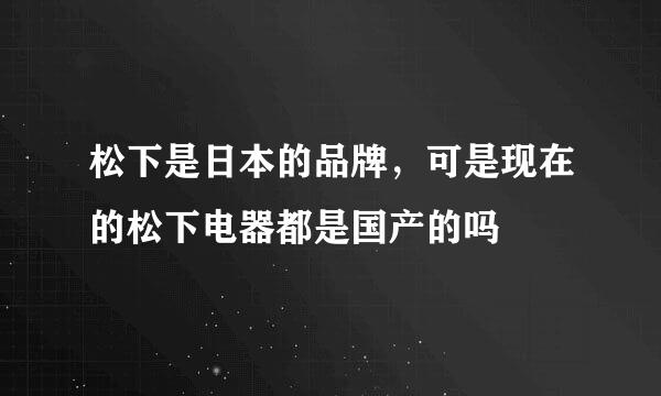 松下是日本的品牌，可是现在的松下电器都是国产的吗