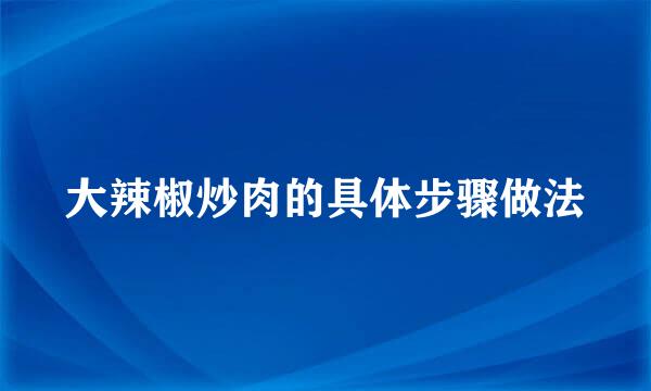 大辣椒炒肉的具体步骤做法