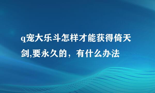 q宠大乐斗怎样才能获得倚天剑,要永久的，有什么办法