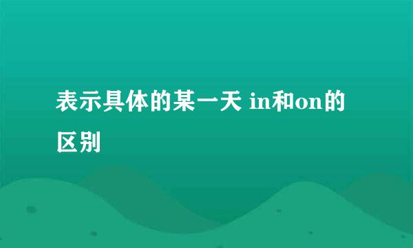 表示具体的某一天 in和on的区别