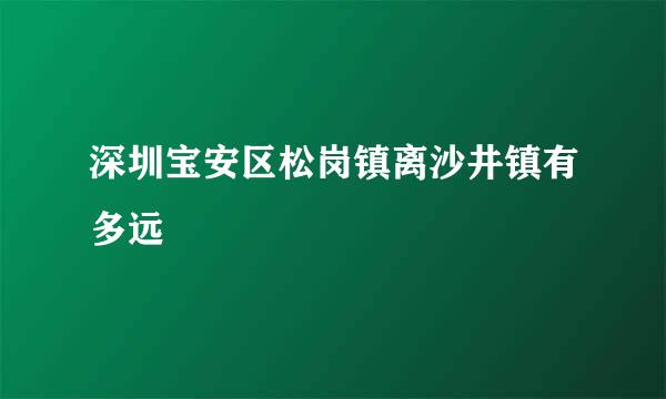 深圳宝安区松岗镇离沙井镇有多远