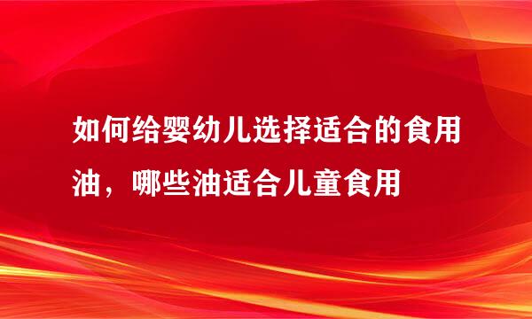 如何给婴幼儿选择适合的食用油，哪些油适合儿童食用