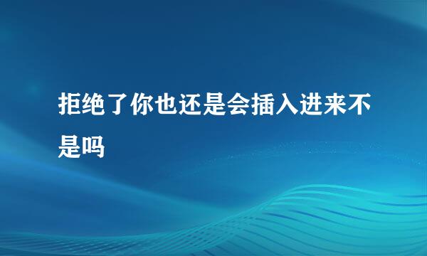 拒绝了你也还是会插入进来不是吗