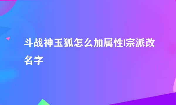 斗战神玉狐怎么加属性|宗派改名字