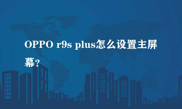 OPPO r9s plus怎么设置主屏幕？